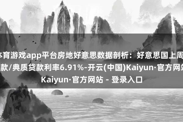 体育游戏app平台房地好意思数据剖析：好意思国上周30年期按揭贷款/典质贷款利率6.91%-开云(中国)Kaiyun·官方网站 - 登录入口