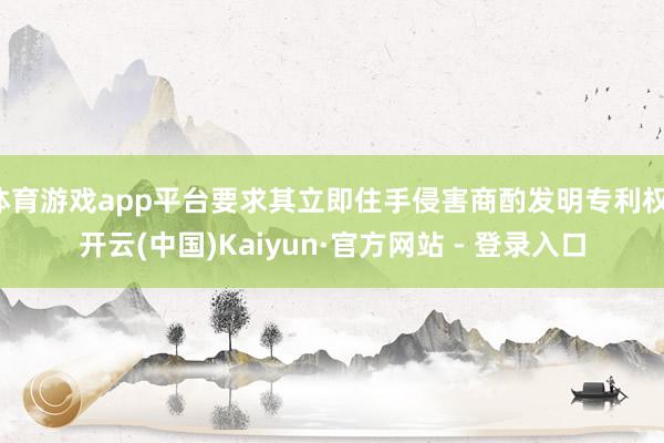 体育游戏app平台要求其立即住手侵害商酌发明专利权-开云(中国)Kaiyun·官方网站 - 登录入口