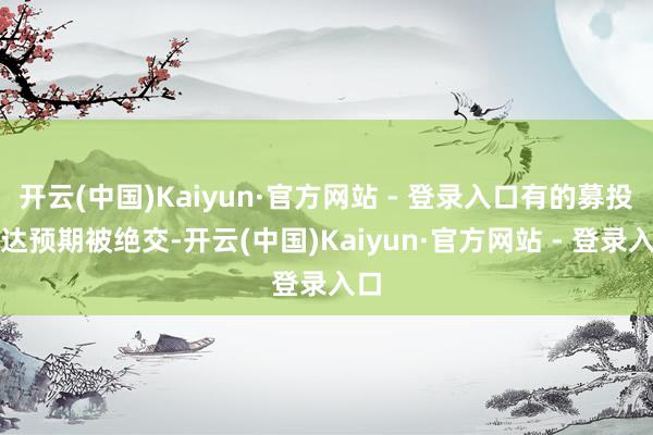 开云(中国)Kaiyun·官方网站 - 登录入口有的募投不达预期被绝交-开云(中国)Kaiyun·官方网站 - 登录入口