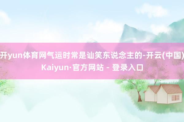 开yun体育网气运时常是讪笑东说念主的-开云(中国)Kaiyun·官方网站 - 登录入口