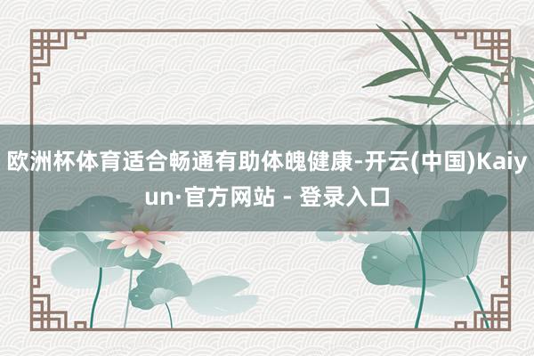 欧洲杯体育适合畅通有助体魄健康-开云(中国)Kaiyun·官方网站 - 登录入口