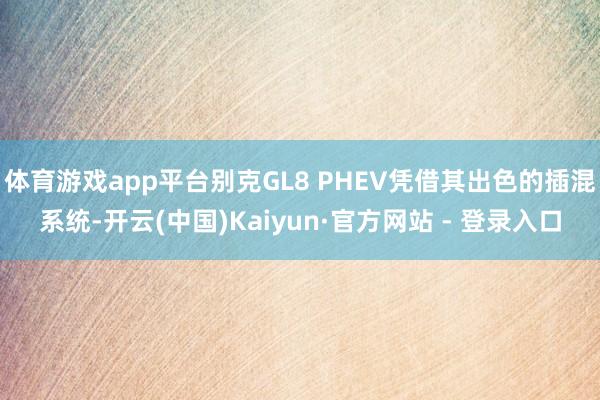 体育游戏app平台别克GL8 PHEV凭借其出色的插混系统-开云(中国)Kaiyun·官方网站 - 登录入口