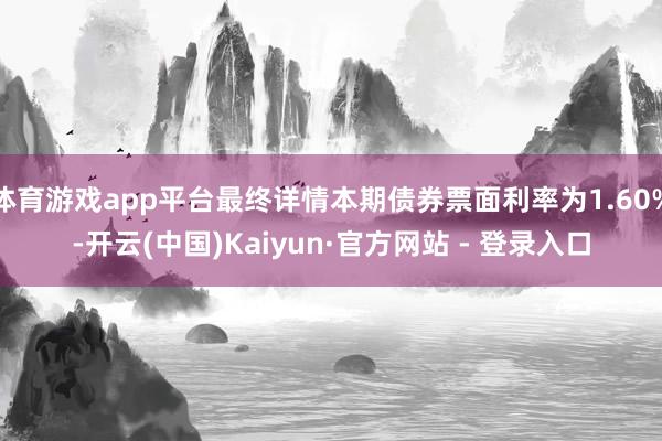 体育游戏app平台最终详情本期债券票面利率为1.60%-开云(中国)Kaiyun·官方网站 - 登录入口