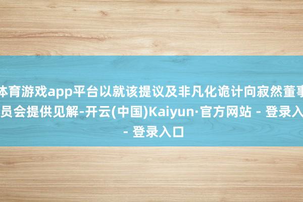 体育游戏app平台以就该提议及非凡化诡计向寂然董事委员会提供见解-开云(中国)Kaiyun·官方网站 - 登录入口
