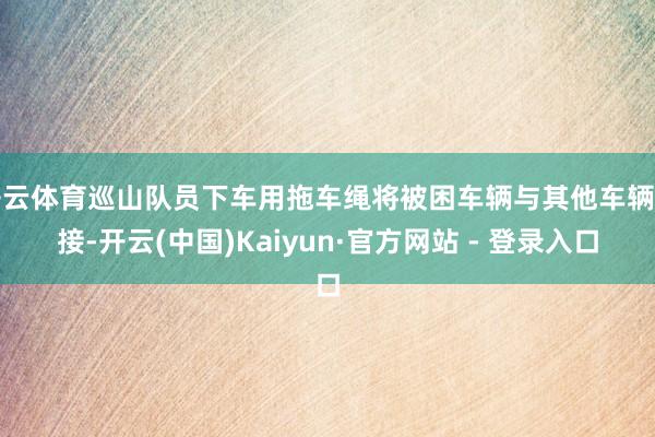 开云体育巡山队员下车用拖车绳将被困车辆与其他车辆相接-开云(中国)Kaiyun·官方网站 - 登录入口