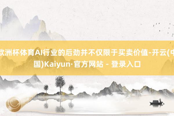 欧洲杯体育AI行业的后劲并不仅限于买卖价值-开云(中国)Kaiyun·官方网站 - 登录入口