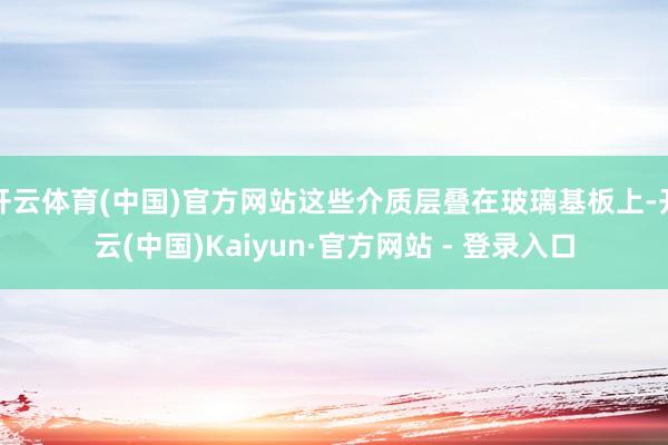 开云体育(中国)官方网站这些介质层叠在玻璃基板上-开云(中国)Kaiyun·官方网站 - 登录入口