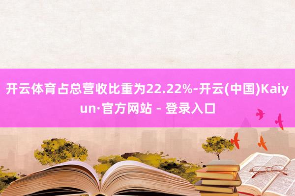 开云体育占总营收比重为22.22%-开云(中国)Kaiyun·官方网站 - 登录入口