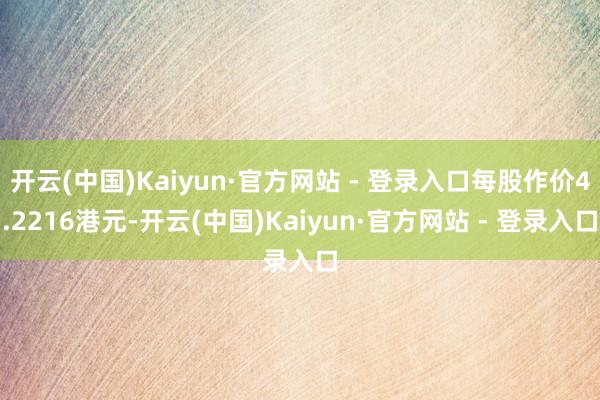 开云(中国)Kaiyun·官方网站 - 登录入口每股作价4.2216港元-开云(中国)Kaiyun·官方网站 - 登录入口
