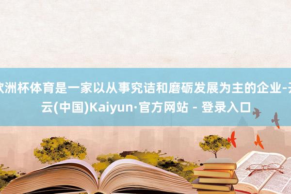 欧洲杯体育是一家以从事究诘和磨砺发展为主的企业-开云(中国)Kaiyun·官方网站 - 登录入口