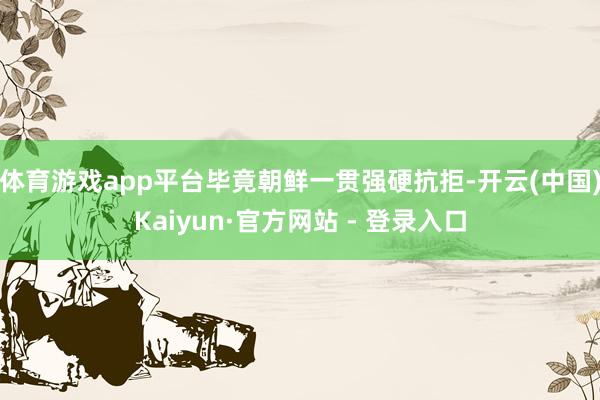 体育游戏app平台毕竟朝鲜一贯强硬抗拒-开云(中国)Kaiyun·官方网站 - 登录入口