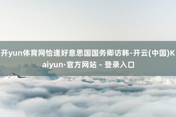 开yun体育网恰逢好意思国国务卿访韩-开云(中国)Kaiyun·官方网站 - 登录入口