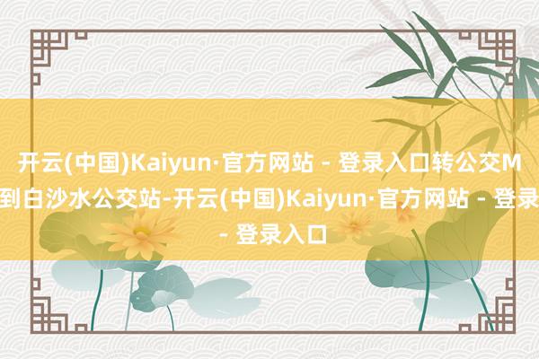 开云(中国)Kaiyun·官方网站 - 登录入口转公交M501到白沙水公交站-开云(中国)Kaiyun·官方网站 - 登录入口