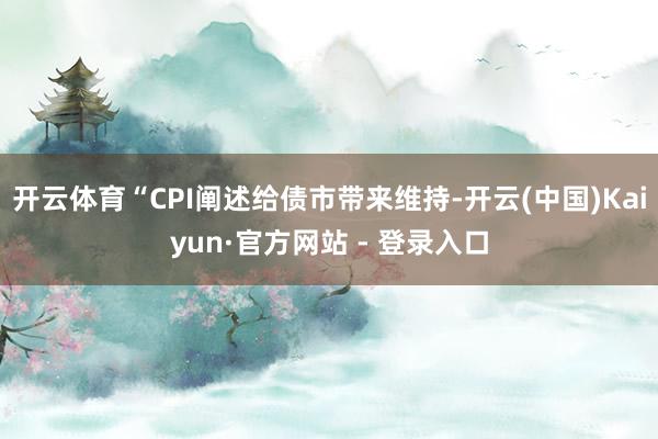 开云体育“CPI阐述给债市带来维持-开云(中国)Kaiyun·官方网站 - 登录入口
