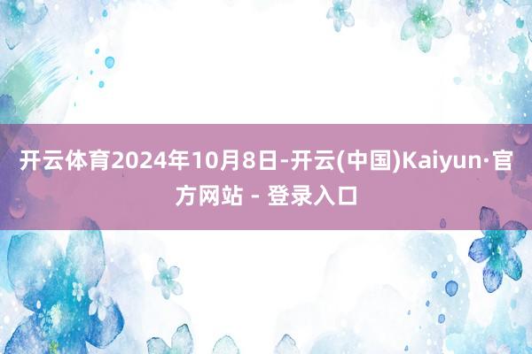 开云体育2024年10月8日-开云(中国)Kaiyun·官方网站 - 登录入口
