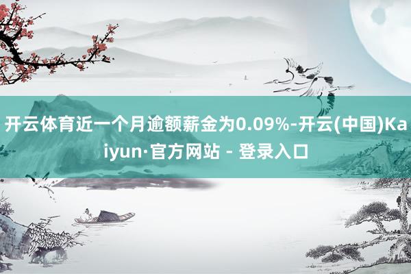 开云体育近一个月逾额薪金为0.09%-开云(中国)Kaiyun·官方网站 - 登录入口