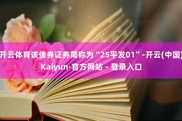 开云体育该债券证券简称为“25平发01”-开云(中国)Kaiyun·官方网站 - 登录入口