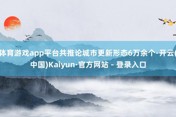 体育游戏app平台共推论城市更新形态6万余个-开云(中国)Kaiyun·官方网站 - 登录入口