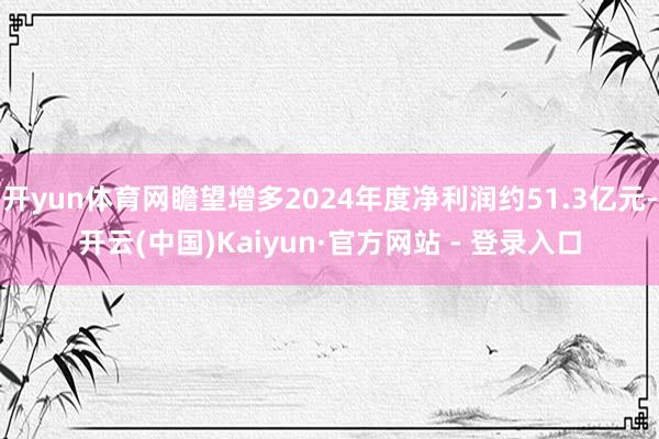 开yun体育网瞻望增多2024年度净利润约51.3亿元-开云(中国)Kaiyun·官方网站 - 登录入口