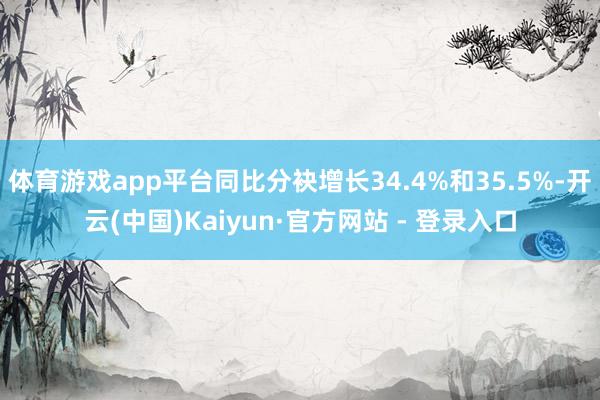 体育游戏app平台同比分袂增长34.4%和35.5%-开云(中国)Kaiyun·官方网站 - 登录入口