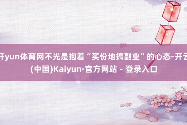 开yun体育网不光是抱着“买份地搞副业”的心态-开云(中国)Kaiyun·官方网站 - 登录入口