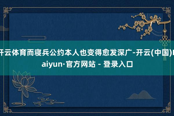 开云体育而寝兵公约本人也变得愈发深广-开云(中国)Kaiyun·官方网站 - 登录入口