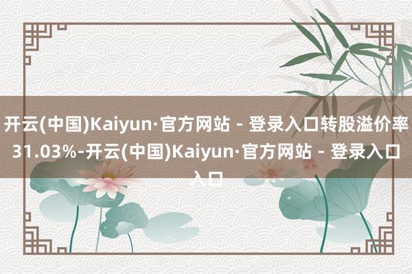 开云(中国)Kaiyun·官方网站 - 登录入口转股溢价率31.03%-开云(中国)Kaiyun·官方网站 - 登录入口