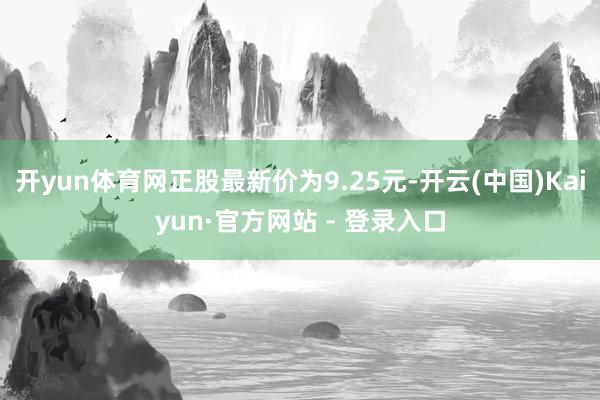 开yun体育网正股最新价为9.25元-开云(中国)Kaiyun·官方网站 - 登录入口