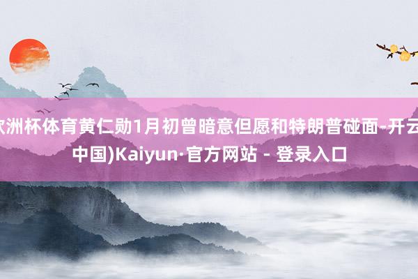 欧洲杯体育黄仁勋1月初曾暗意但愿和特朗普碰面-开云(中国)Kaiyun·官方网站 - 登录入口