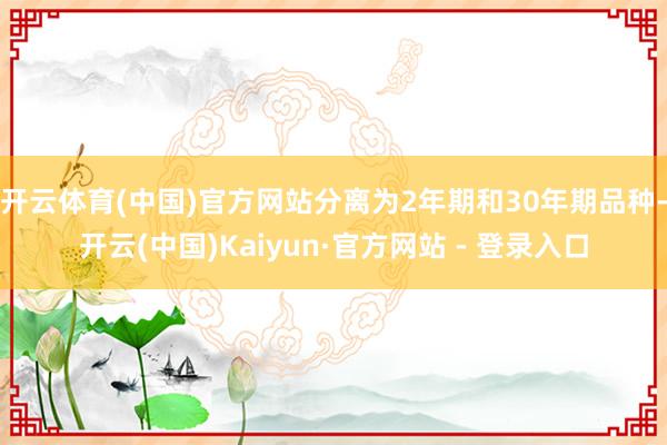 开云体育(中国)官方网站分离为2年期和30年期品种-开云(中国)Kaiyun·官方网站 - 登录入口