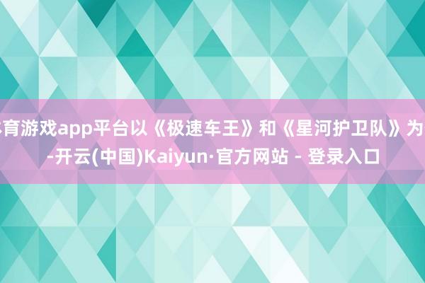 体育游戏app平台以《极速车王》和《星河护卫队》为例-开云(中国)Kaiyun·官方网站 - 登录入口