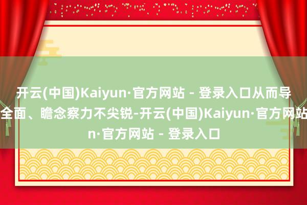 开云(中国)Kaiyun·官方网站 - 登录入口从而导致不雅察不全面、瞻念察力不尖锐-开云(中国)Kaiyun·官方网站 - 登录入口