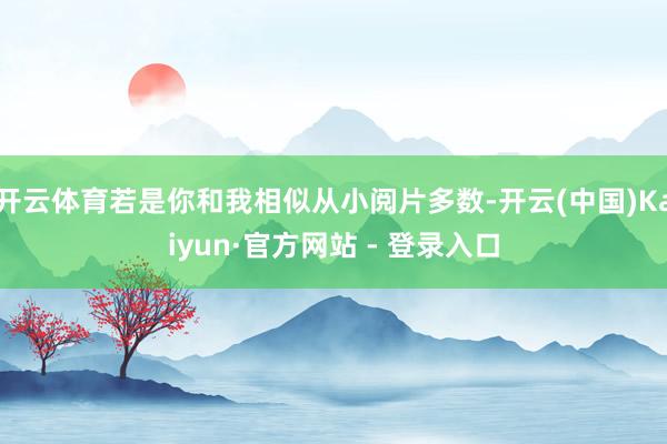 开云体育若是你和我相似从小阅片多数-开云(中国)Kaiyun·官方网站 - 登录入口