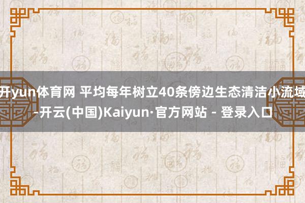 开yun体育网 平均每年树立40条傍边生态清洁小流域-开云(中国)Kaiyun·官方网站 - 登录入口