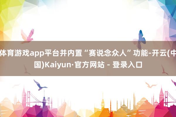 体育游戏app平台并内置“赛说念众人”功能-开云(中国)Kaiyun·官方网站 - 登录入口