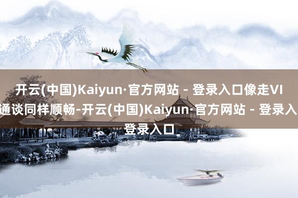 开云(中国)Kaiyun·官方网站 - 登录入口像走VIP通谈同样顺畅-开云(中国)Kaiyun·官方网站 - 登录入口