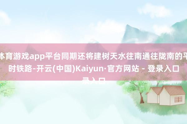 体育游戏app平台同期还将建树天水往南通往陇南的平时铁路-开云(中国)Kaiyun·官方网站 - 登录入口