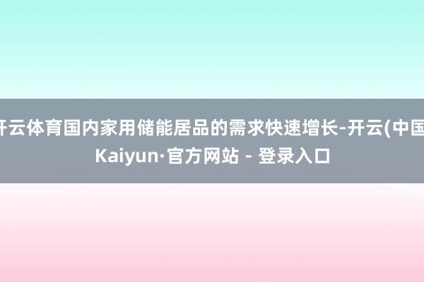 开云体育国内家用储能居品的需求快速增长-开云(中国)Kaiyun·官方网站 - 登录入口