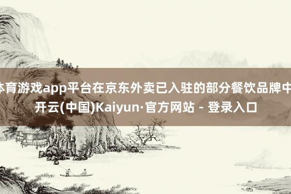 体育游戏app平台在京东外卖已入驻的部分餐饮品牌中-开云(中国)Kaiyun·官方网站 - 登录入口