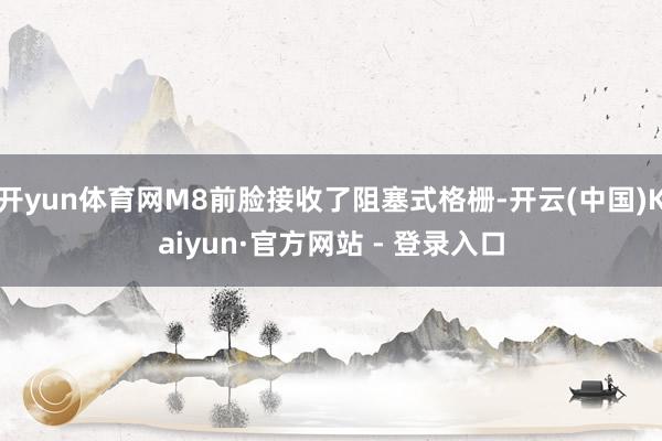 开yun体育网M8前脸接收了阻塞式格栅-开云(中国)Kaiyun·官方网站 - 登录入口