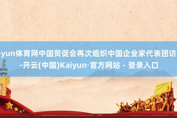 开yun体育网中国贸促会再次组织中国企业家代表团访德-开云(中国)Kaiyun·官方网站 - 登录入口