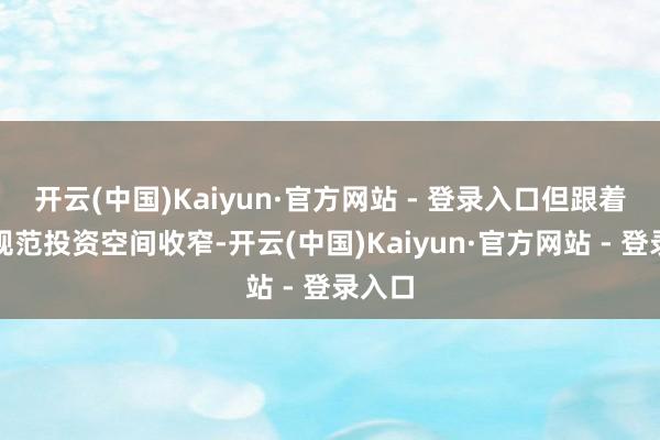 开云(中国)Kaiyun·官方网站 - 登录入口但跟着基础规范投资空间收窄-开云(中国)Kaiyun·官方网站 - 登录入口