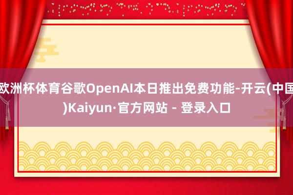 欧洲杯体育谷歌OpenAI本日推出免费功能-开云(中国)Kaiyun·官方网站 - 登录入口