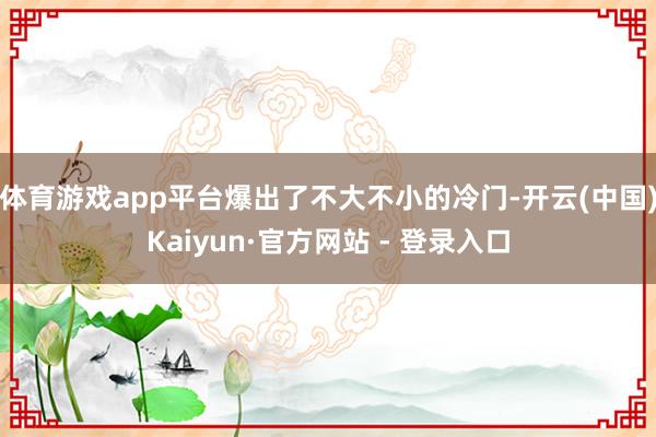 体育游戏app平台爆出了不大不小的冷门-开云(中国)Kaiyun·官方网站 - 登录入口