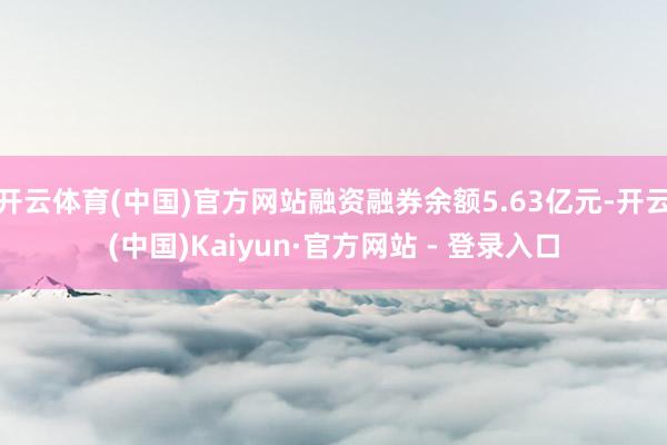 开云体育(中国)官方网站融资融券余额5.63亿元-开云(中国)Kaiyun·官方网站 - 登录入口
