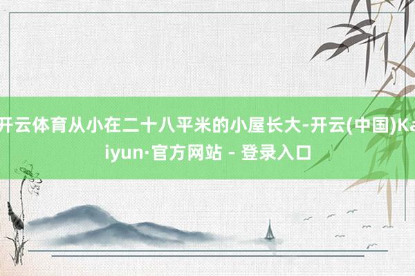 开云体育从小在二十八平米的小屋长大-开云(中国)Kaiyun·官方网站 - 登录入口