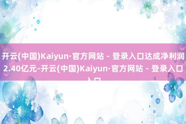 开云(中国)Kaiyun·官方网站 - 登录入口达成净利润2.40亿元-开云(中国)Kaiyun·官方网站 - 登录入口
