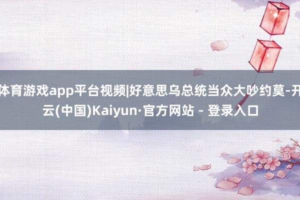 体育游戏app平台视频|好意思乌总统当众大吵约莫-开云(中国)Kaiyun·官方网站 - 登录入口