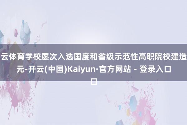 开云体育学校屡次入选国度和省级示范性高职院校建造单元-开云(中国)Kaiyun·官方网站 - 登录入口