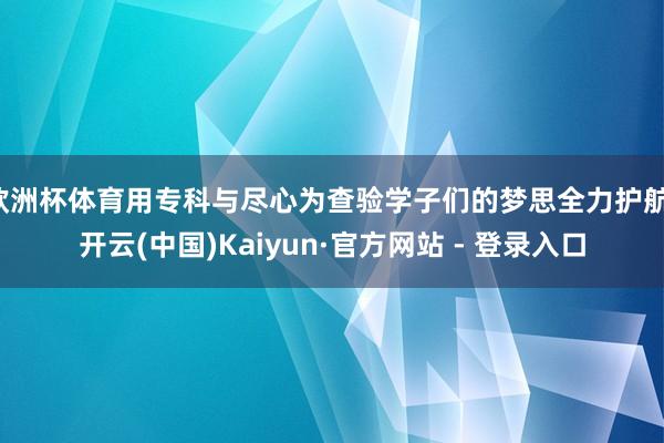欧洲杯体育用专科与尽心为查验学子们的梦思全力护航-开云(中国)Kaiyun·官方网站 - 登录入口